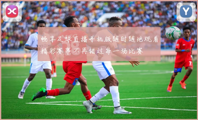 畅享足球直播手机版随时随地观看精彩赛事不再错过每一场比赛