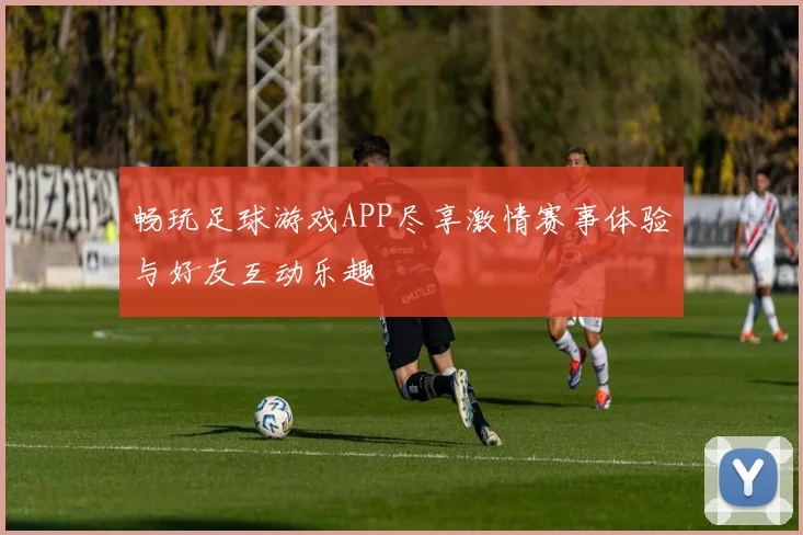 畅玩足球游戏APP尽享激情赛事体验与好友互动乐趣