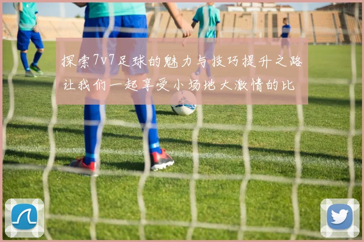探索7v7足球的魅力与技巧提升之路让我们一起享受小场地大激情的比赛体验
