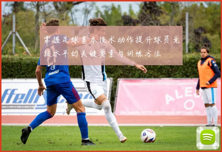 掌握足球基本技术动作提升球员竞技水平的关键要素与训练方法