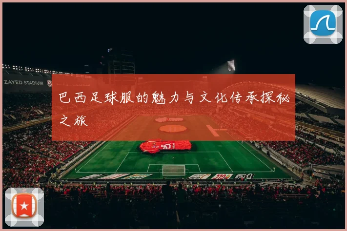 巴西足球服的魅力与文化传承探秘之旅