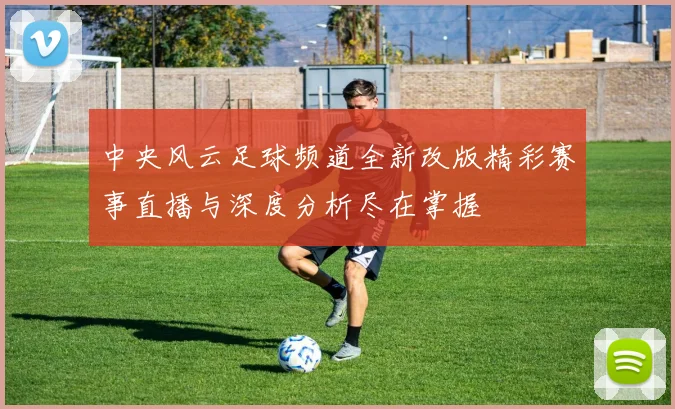 中央风云足球频道全新改版精彩赛事直播与深度分析尽在掌握