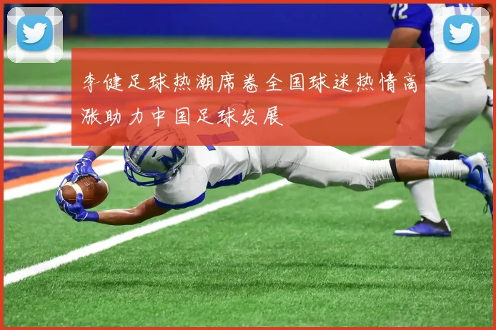 李健足球热潮席卷全国球迷热情高涨助力中国足球发展